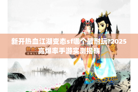 新开热血江湖变态sf哪个最耐玩?2025高爆率手游实测揭晓