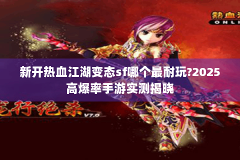 新开热血江湖变态sf哪个最耐玩?2025高爆率手游实测揭晓
