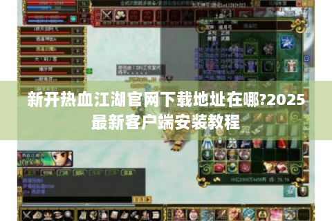 新开热血江湖官网下载地址在哪?2025最新客户端安装教程
