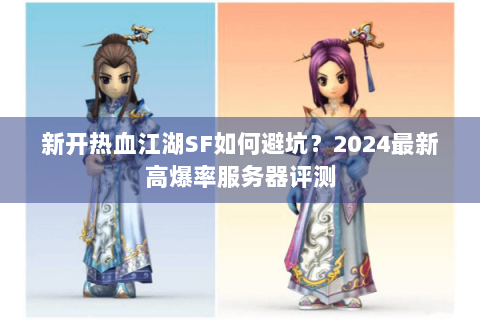 新开热血江湖SF如何避坑？2024最新高爆率服务器评测