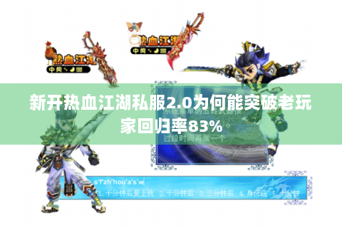 新开热血江湖私服2.0为何能突破老玩家回归率83%