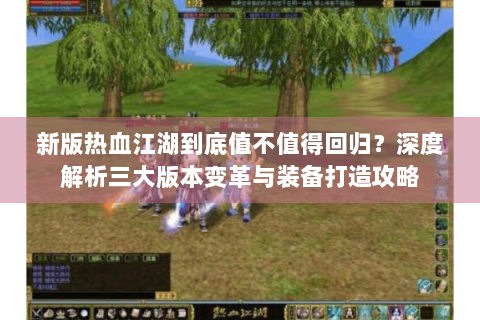 新版热血江湖到底值不值得回归？深度解析三大版本变革与装备打造攻略