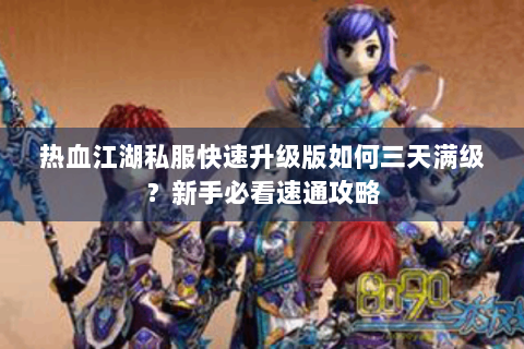 热血江湖私服快速升级版如何三天满级？新手必看速通攻略
