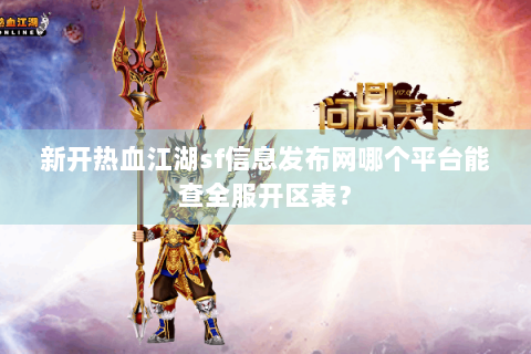 新开热血江湖sf信息发布网哪个平台能查全服开区表？