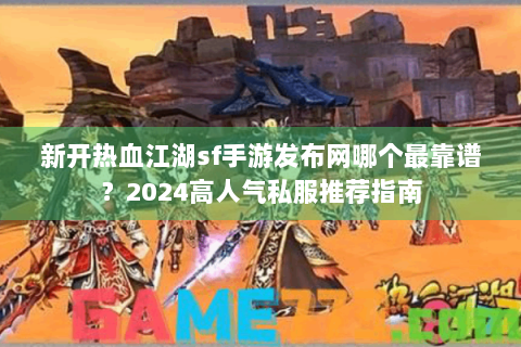 新开热血江湖sf手游发布网哪个最靠谱？2024高人气私服推荐指南
