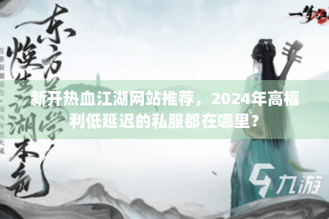 新开热血江湖网站推荐，2024年高福利低延迟的私服都在哪里？