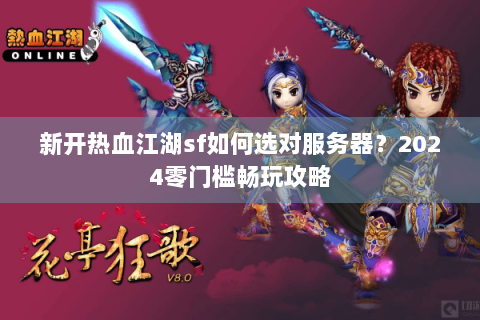 新开热血江湖sf如何选对服务器？2024零门槛畅玩攻略