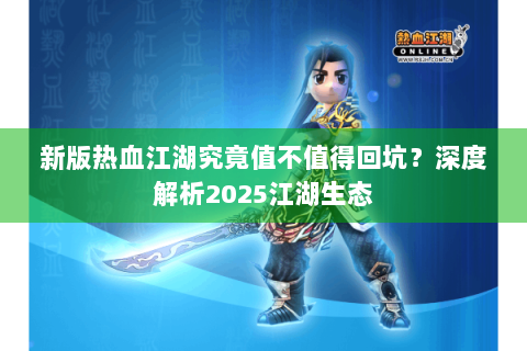新版热血江湖究竟值不值得回坑？深度解析2025江湖生态