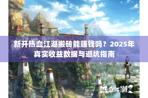 新开热血江湖搬砖能赚钱吗？2025年真实收益数据与避坑指南