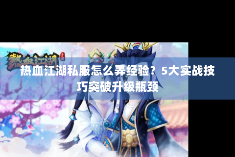 热血江湖私服怎么弄经验？5大实战技巧突破升级瓶颈