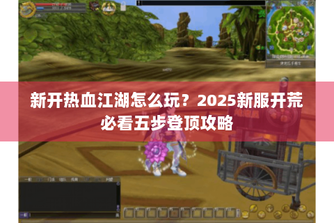 新开热血江湖怎么玩？2025新服开荒必看五步登顶攻略