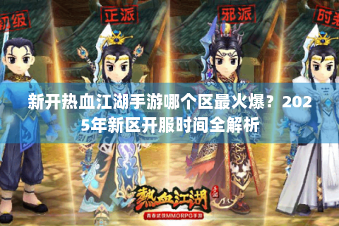 新开热血江湖手游哪个区最火爆？2025年新区开服时间全解析