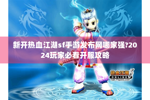 新开热血江湖sf手游发布网哪家强?2024玩家必看开服攻略