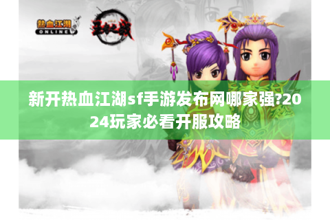 新开热血江湖sf手游发布网哪家强?2024玩家必看开服攻略