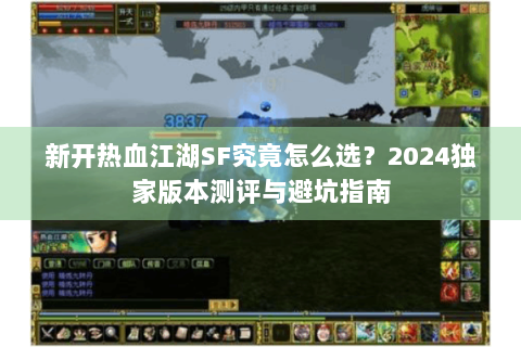 新开热血江湖SF究竟怎么选？2024独家版本测评与避坑指南
