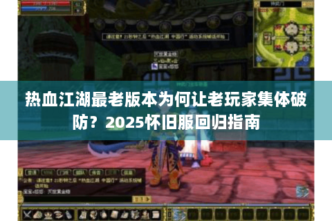 热血江湖最老版本为何让老玩家集体破防？2025怀旧服回归指南