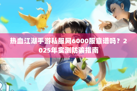 热血江湖手游私服网6000服靠谱吗？2025年实测防骗指南
