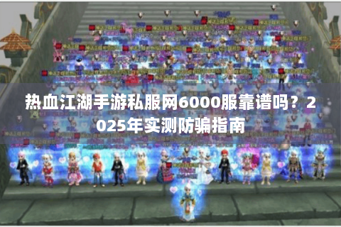 热血江湖手游私服网6000服靠谱吗？2025年实测防骗指南