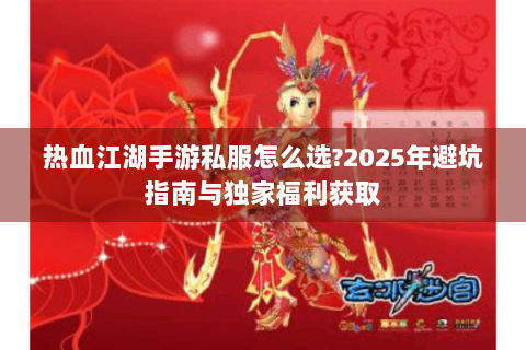 热血江湖手游私服怎么选?2025年避坑指南与独家福利获取