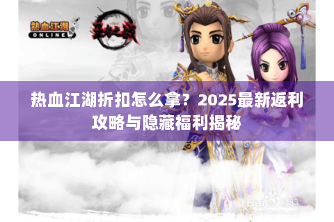 热血江湖折扣怎么拿？2025最新返利攻略与隐藏福利揭秘