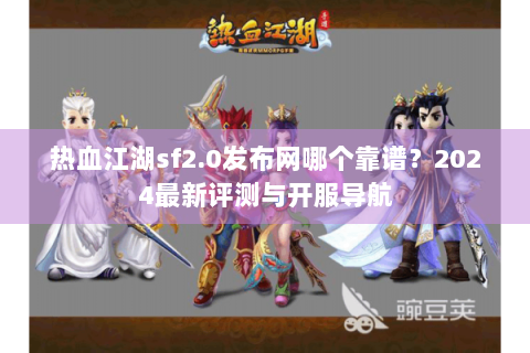 热血江湖sf2.0发布网哪个靠谱？2024最新评测与开服导航