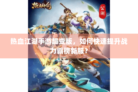 热血江湖手游超变版，如何快速提升战力霸榜新服？