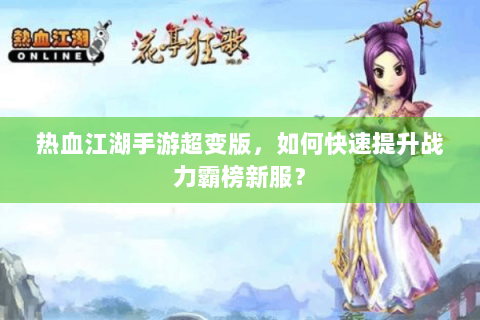 热血江湖手游超变版，如何快速提升战力霸榜新服？