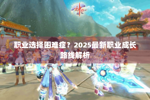 职业选择困难症？2025最新职业成长路线解析